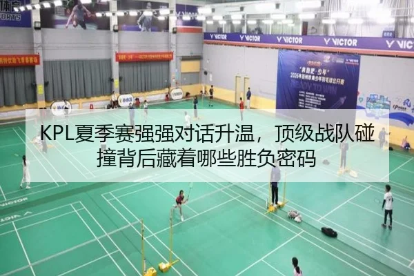 KPL夏季赛强强对话升温，顶级战队碰撞背后藏着哪些胜负密码
