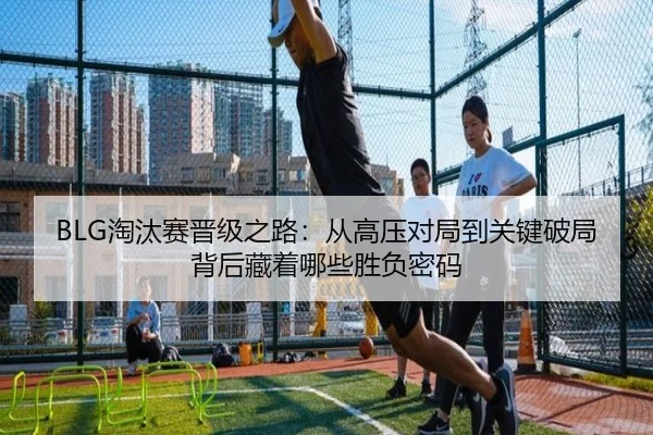 BLG淘汰赛晋级之路：从高压对局到关键破局背后藏着哪些胜负密码