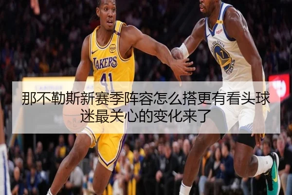 那不勒斯新赛季阵容怎么搭更有看头球迷最关心的变化来了
