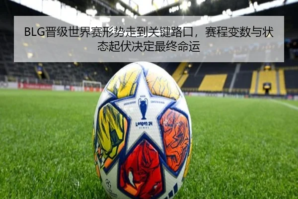 BLG晋级世界赛形势走到关键路口，赛程变数与状态起伏决定最终命运