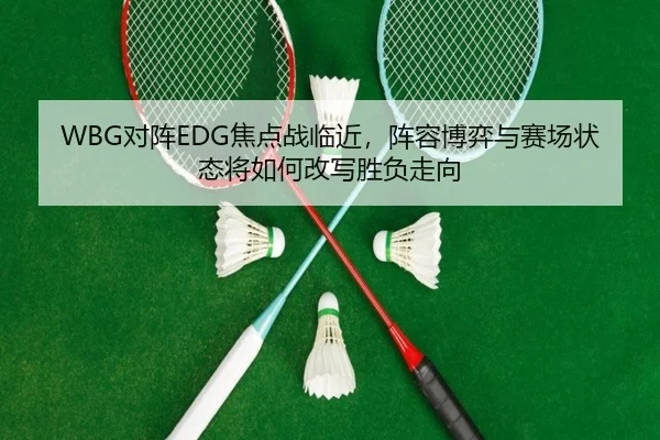 WBG对阵EDG焦点战临近，阵容博弈与赛场状态将如何改写胜负走向